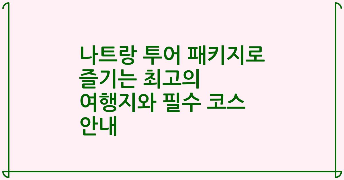 나트랑 투어 패키지로 즐기는 최고의 여행지와 필수 코스 안내