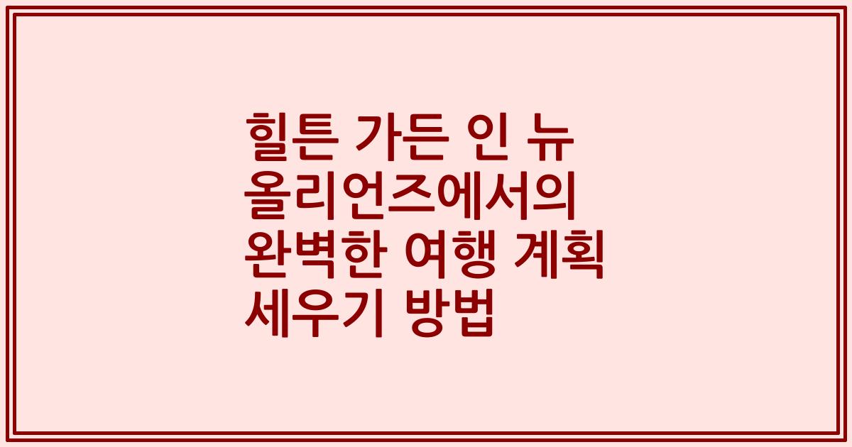 힐튼 가든 인 뉴 올리언즈에서의 완벽한 여행 계획 세우기 방법