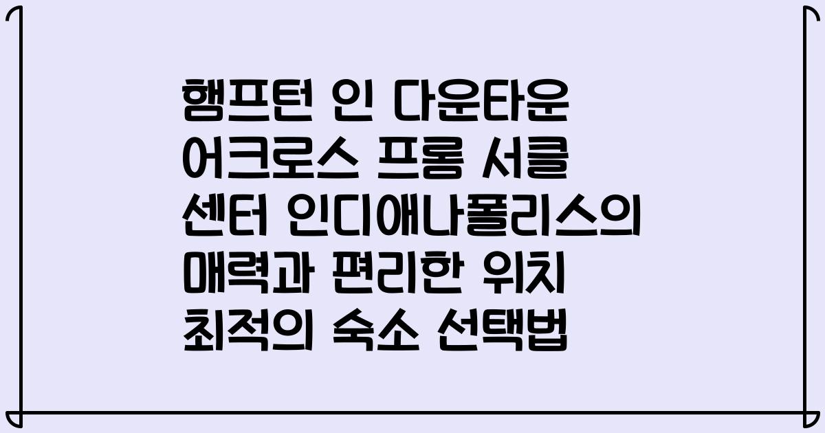 햄프턴 인 다운타운 어크로스 프롬 서클 센터 인디애나폴리스의 매력과 편리한 위치 최적의 숙소 선택법