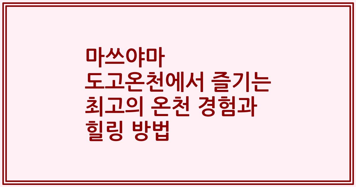 마쓰야마 도고온천에서 즐기는 최고의 온천 경험과 힐링 방법