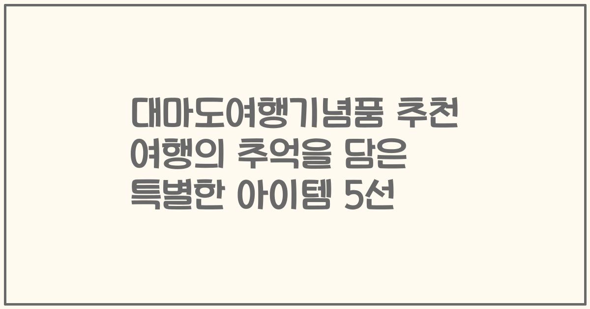 대마도여행기념품 추천 여행의 추억을 담은 특별한 아이템 5선