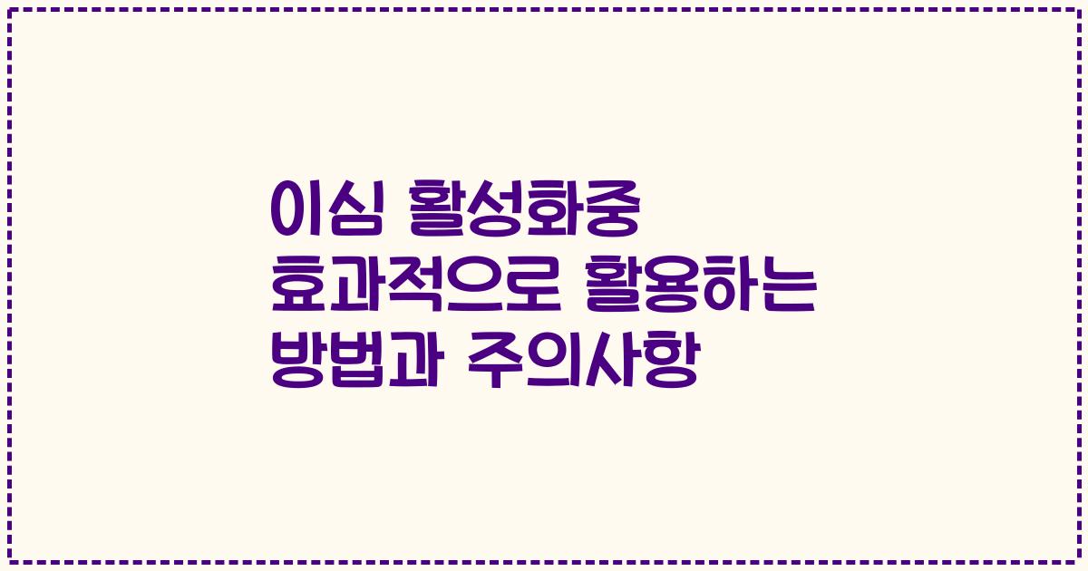 이심 활성화중 효과적으로 활용하는 방법과 주의사항