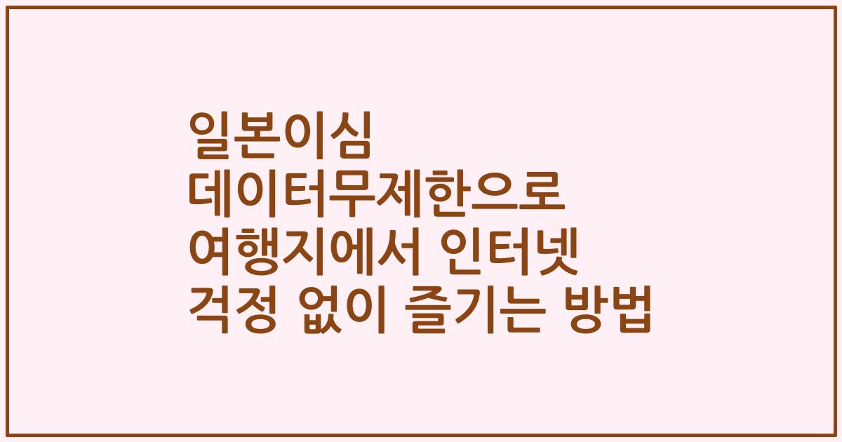 일본이심 데이터무제한으로 여행지에서 인터넷 걱정 없이 즐기는 방법