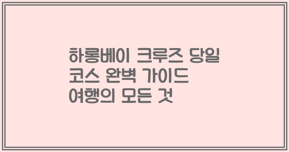 하롱베이 크루즈 당일 코스 완벽 가이드 여행의 모든 것