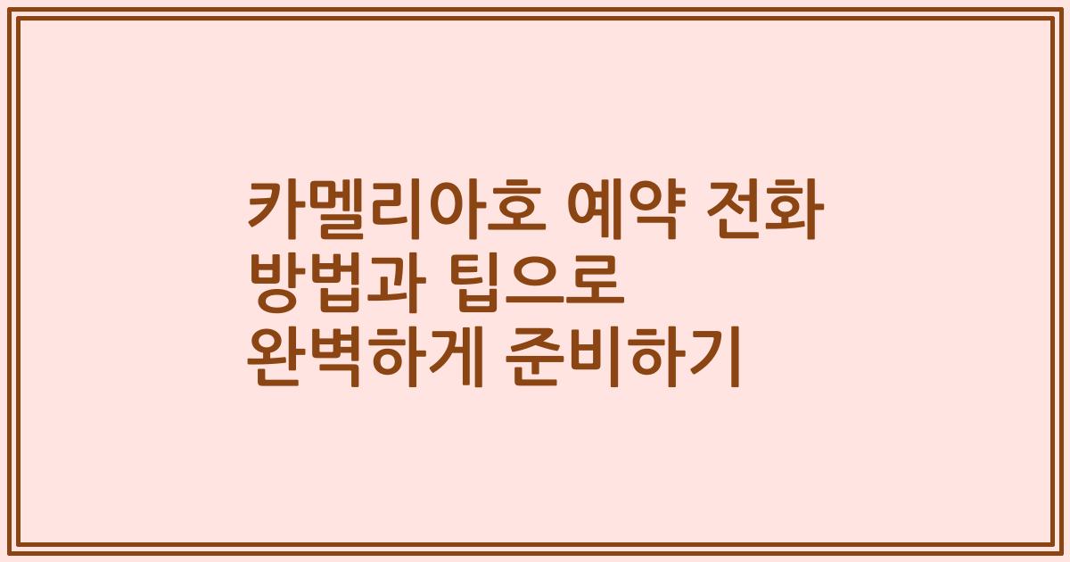 카멜리아호 예약 전화 방법과 팁으로 완벽하게 준비하기