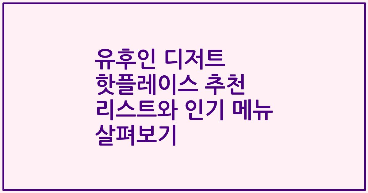 유후인 디저트 핫플레이스 추천 리스트와 인기 메뉴 살펴보기
