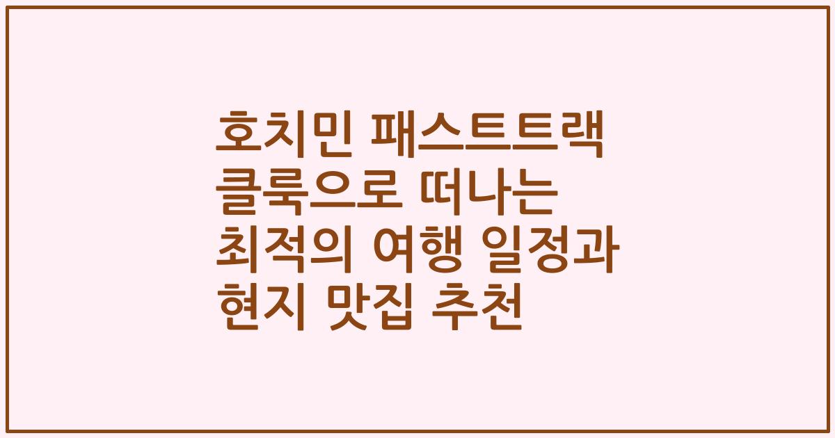 호치민 패스트트랙 클룩으로 떠나는 최적의 여행 일정과 현지 맛집 추천