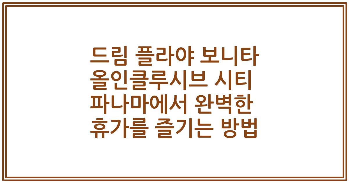 드림 플라야 보니타 올인클루시브 시티 파나마에서 완벽한 휴가를 즐기는 방법