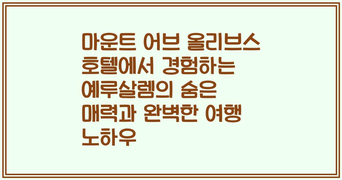 마운트 어브 올리브스 호텔에서 경험하는 예루살렘의 숨은 매력과 완벽한 여행 노하우
