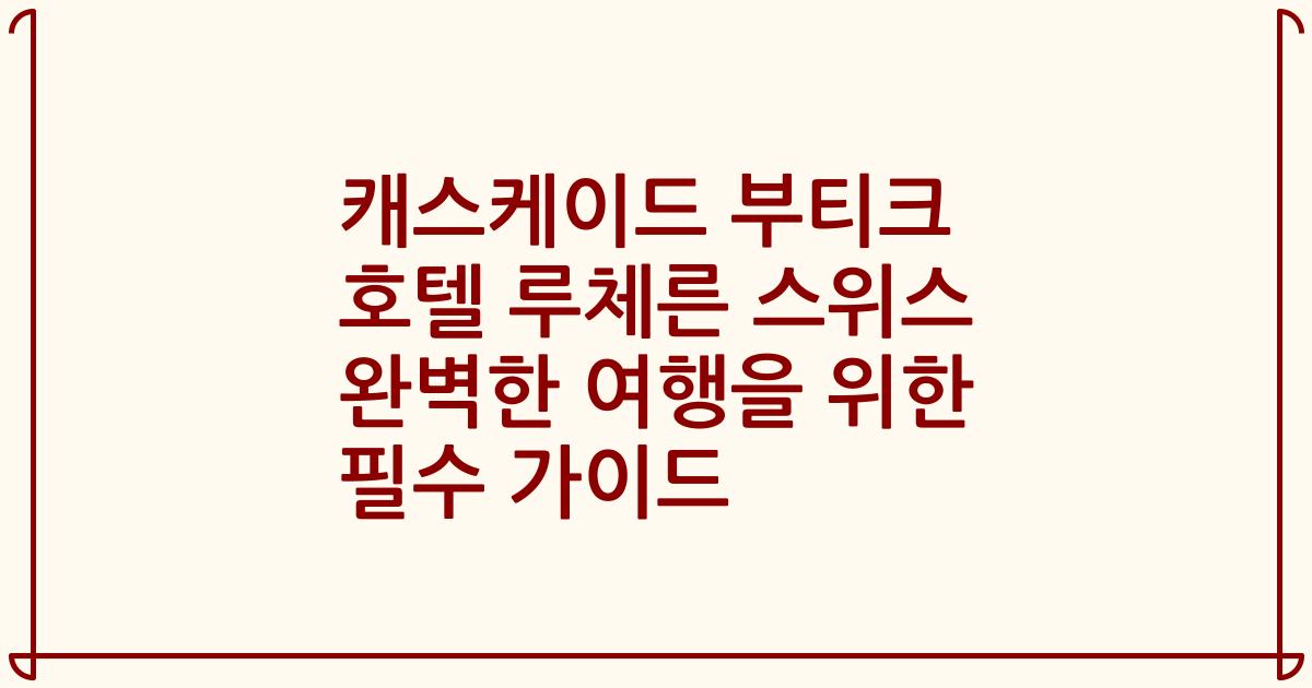 캐스케이드 부티크 호텔 루체른 스위스 완벽한 여행을 위한 필수 가이드