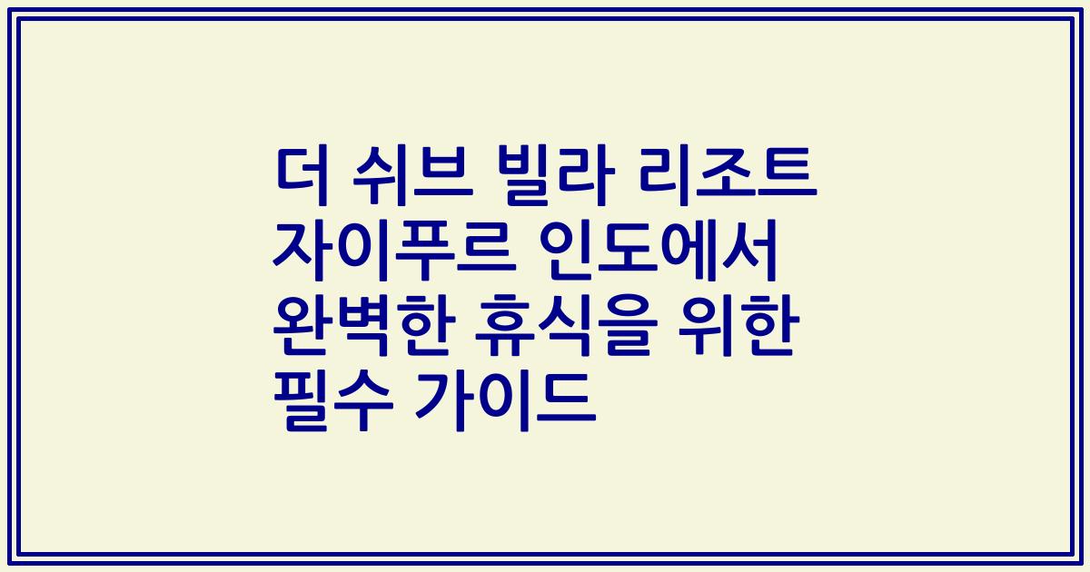 더 쉬브 빌라 리조트 자이푸르 인도에서 완벽한 휴식을 위한 필수 가이드