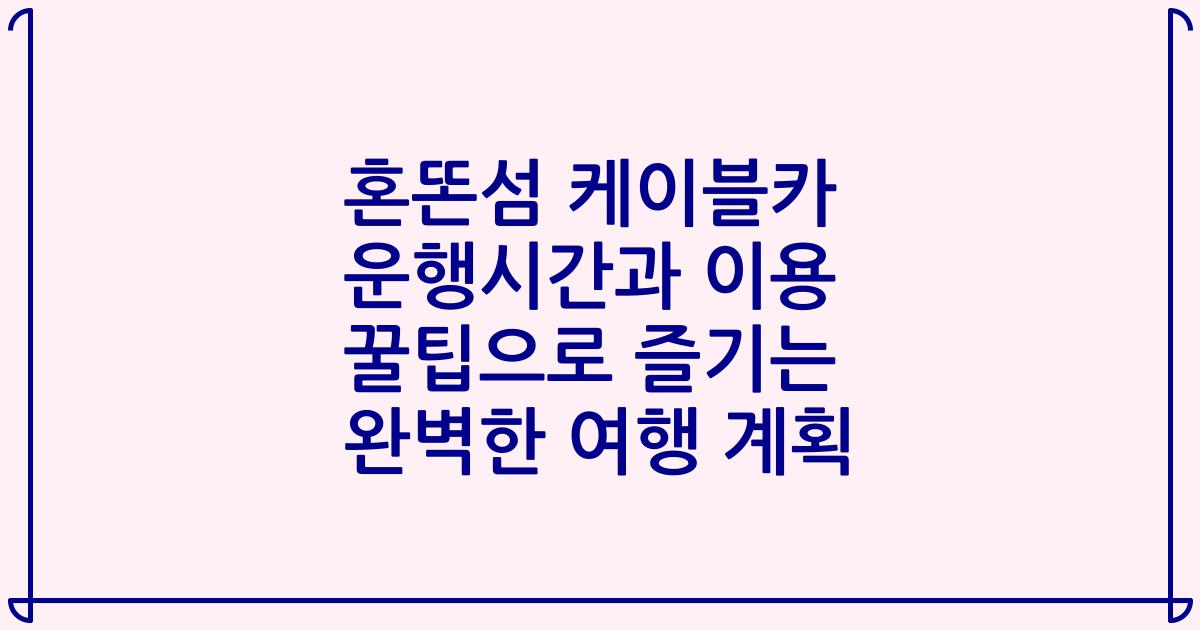 혼똔섬 케이블카 운행시간과 이용 꿀팁으로 즐기는 완벽한 여행 계획