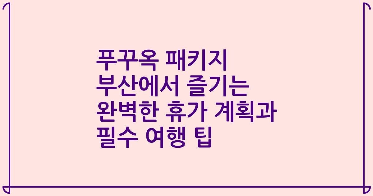푸꾸옥 패키지 부산에서 즐기는 완벽한 휴가 계획과 필수 여행 팁