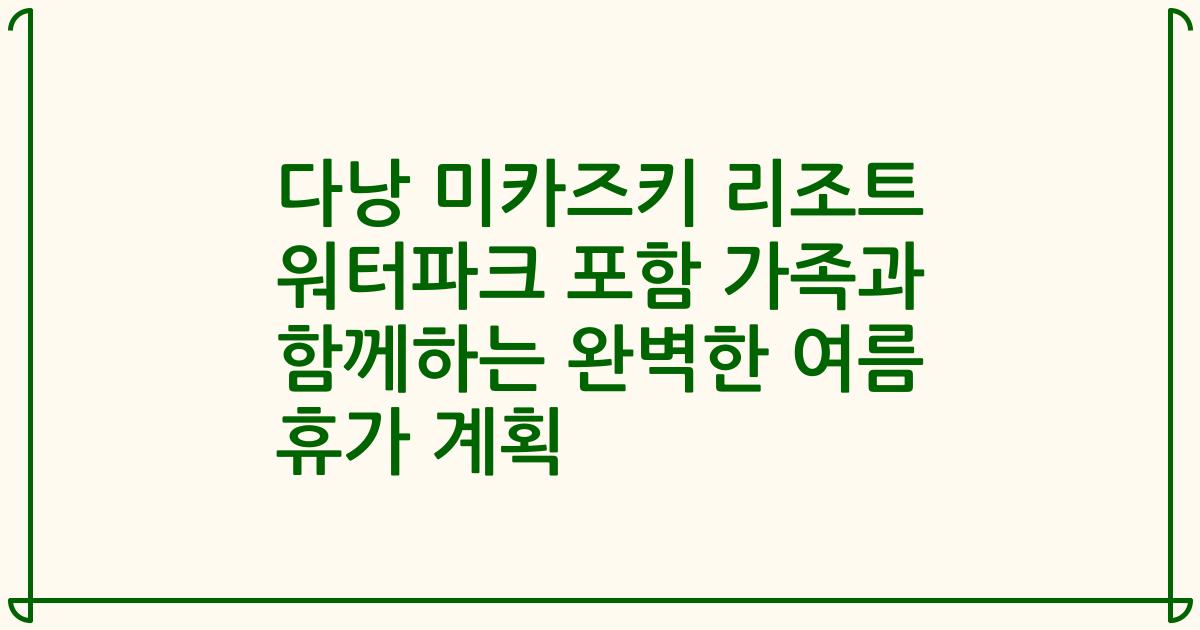 다낭 미카즈키 리조트 워터파크 포함 가족과 함께하는 완벽한 여름 휴가 계획