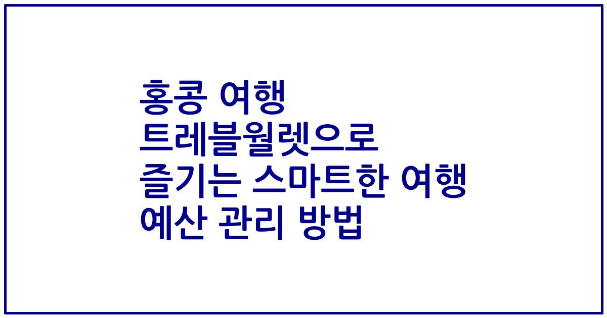 홍콩 여행 트레블월렛으로 즐기는 스마트한 여행 예산 관리 방법