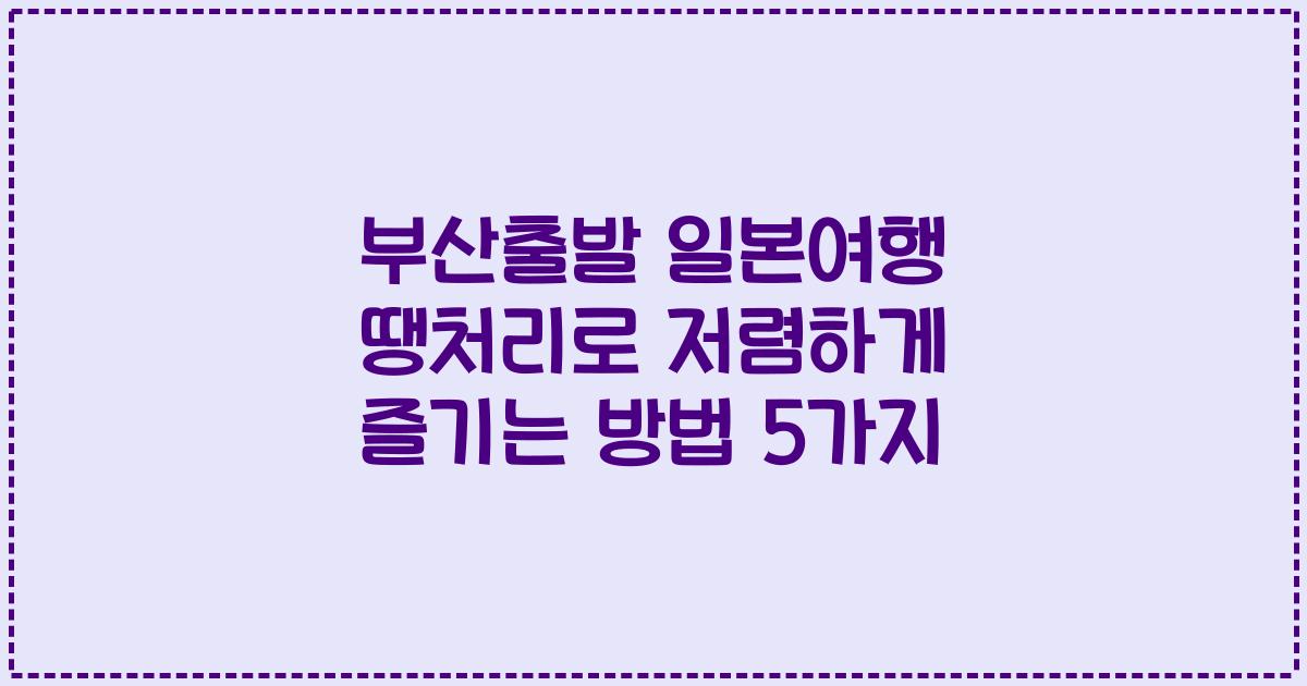부산출발 일본여행 땡처리로 저렴하게 즐기는 방법 5가지