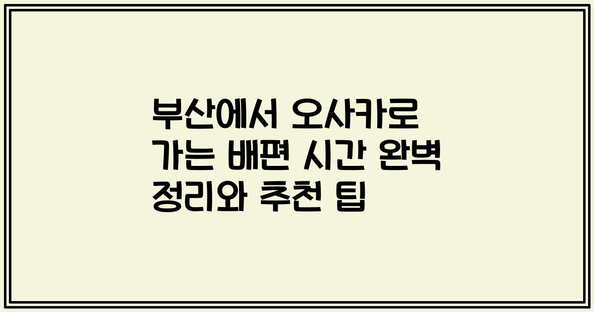 부산에서 오사카로 가는 배편 시간 완벽 정리와 추천 팁