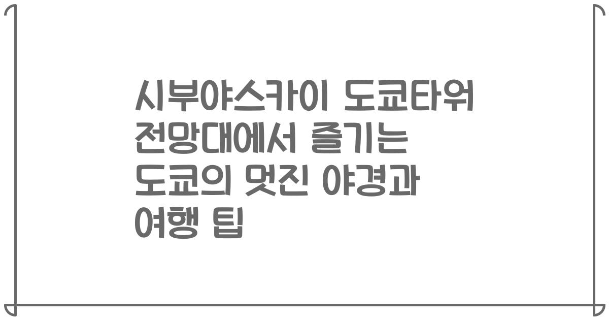 시부야스카이 도쿄타워 전망대에서 즐기는 도쿄의 멋진 야경과 여행 팁