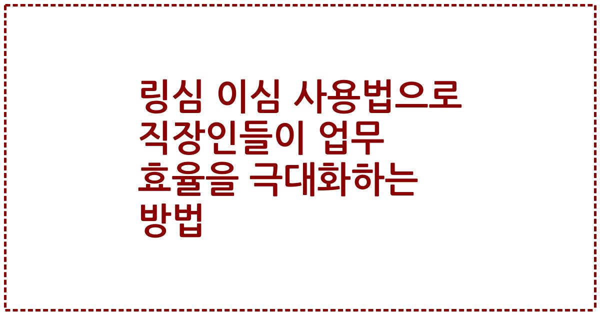 링심 이심 사용법으로 직장인들이 업무 효율을 극대화하는 방법