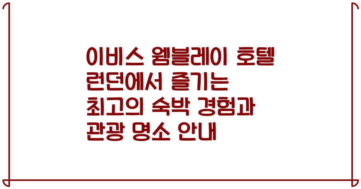 이비스 웸블레이 호텔 런던에서 즐기는 최고의 숙박 경험과 관광 명소 안내