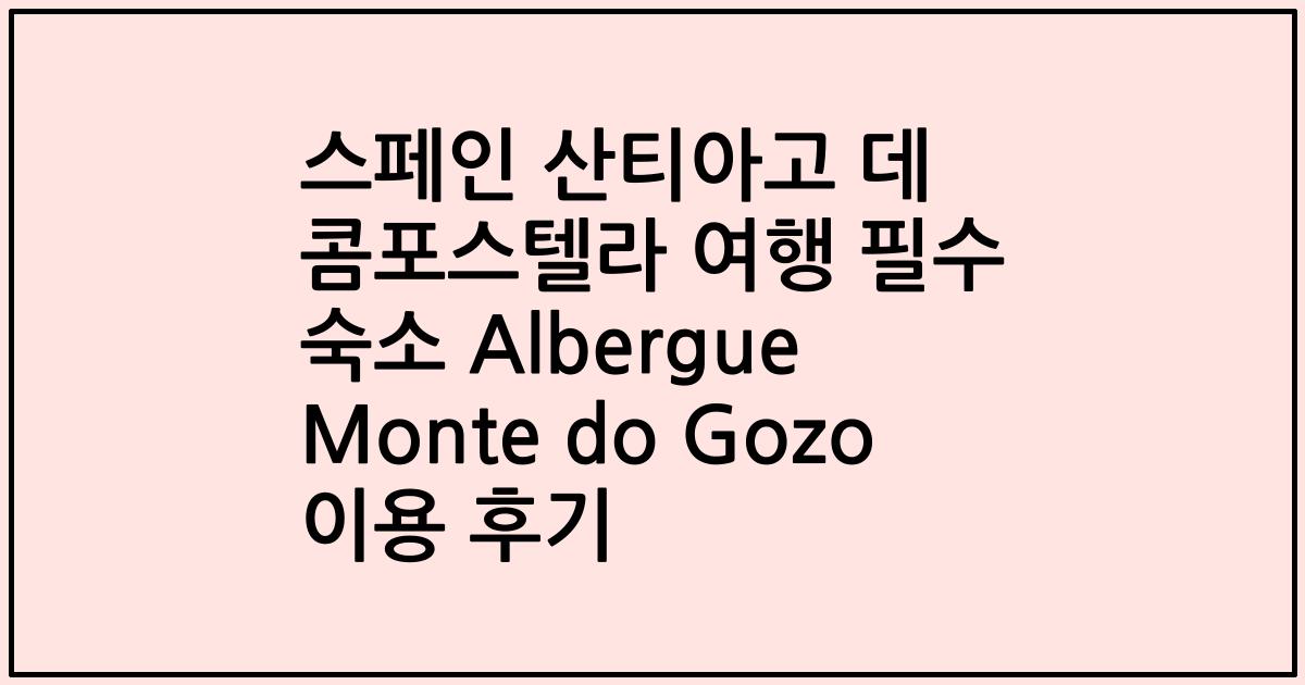 스페인 산티아고 데 콤포스텔라 여행 필수 숙소 Albergue Monte do Gozo 이용 후기