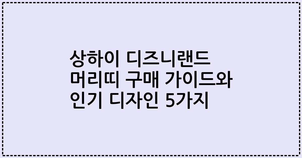 상하이 디즈니랜드 머리띠 구매 가이드와 인기 디자인 5가지