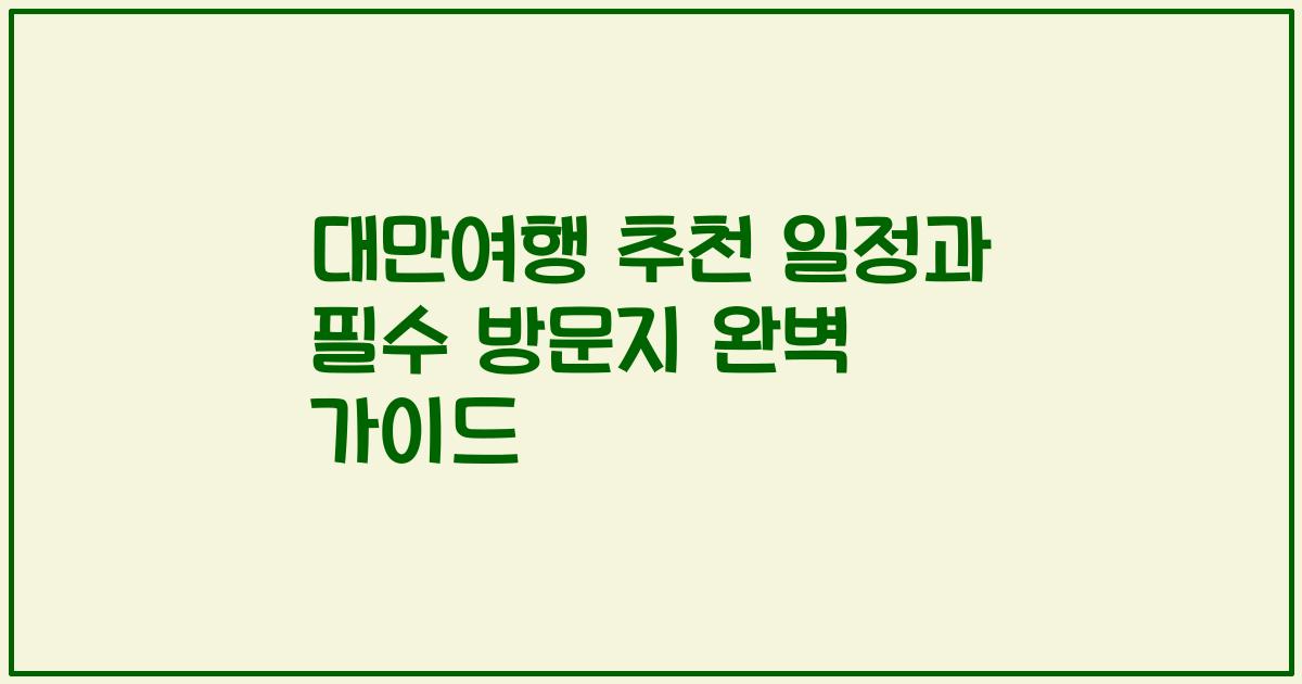 대만여행 추천 일정과 필수 방문지 완벽 가이드
