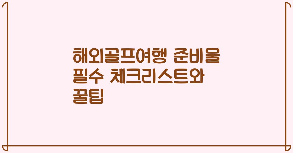해외골프여행 준비물 필수 체크리스트와 꿀팁