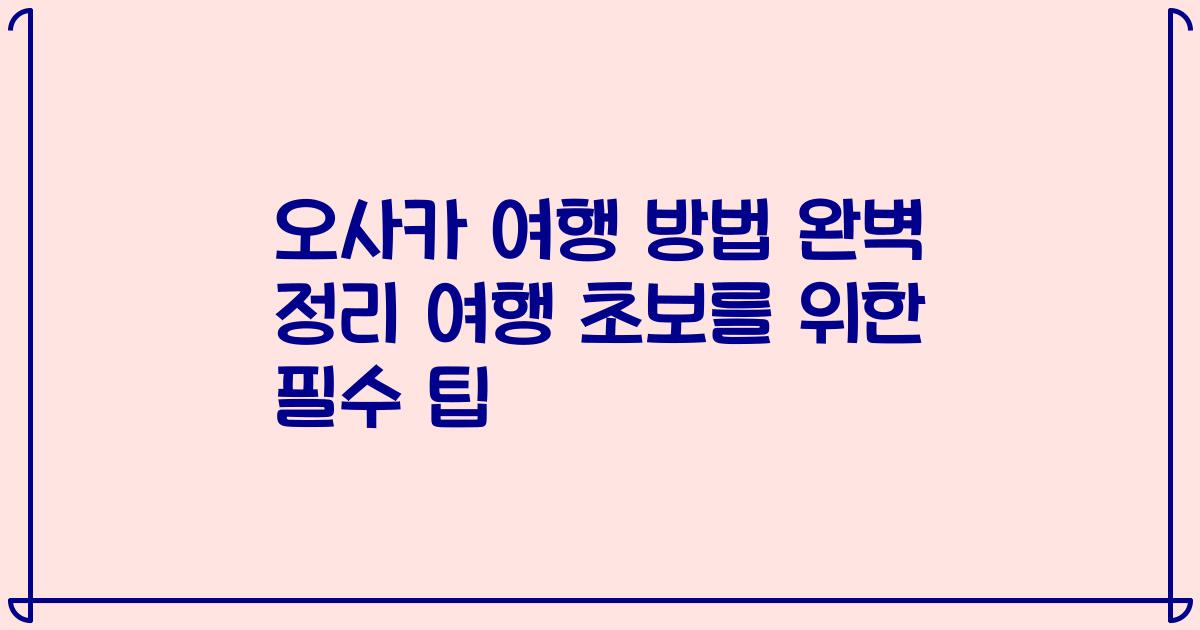 오사카 여행 방법 완벽 정리 여행 초보를 위한 필수 팁