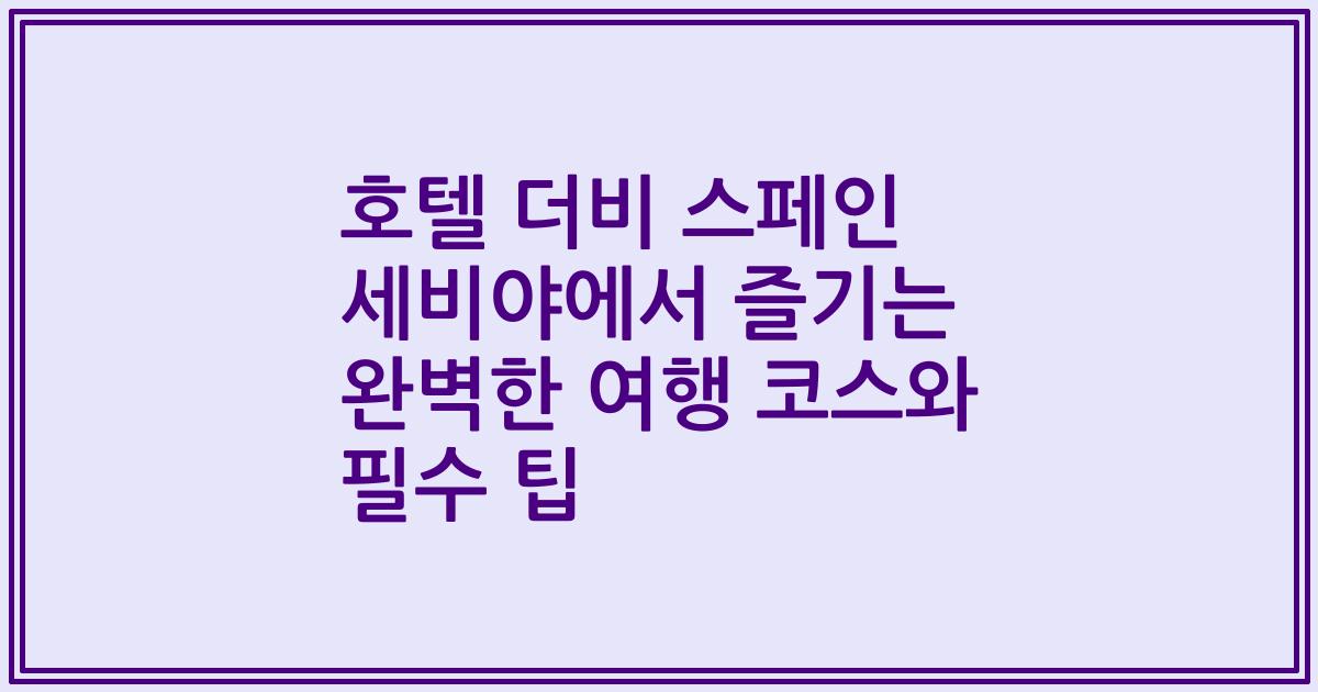 호텔 더비 스페인 세비야에서 즐기는 완벽한 여행 코스와 필수 팁