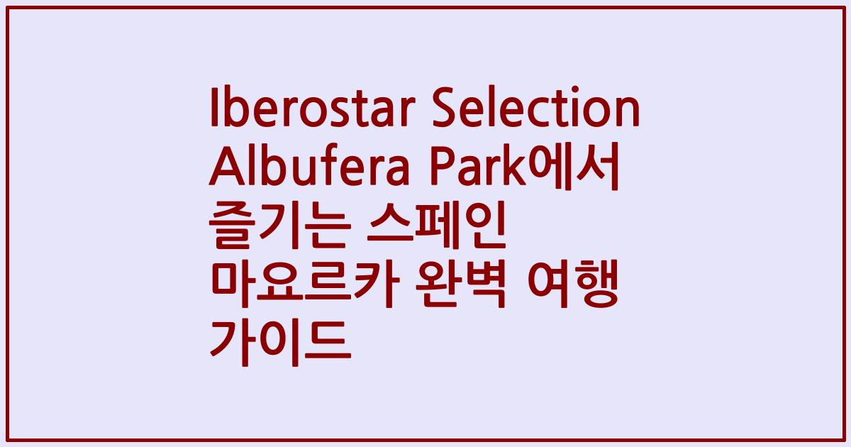 Iberostar Selection Albufera Park에서 즐기는 스페인 마요르카 완벽 여행 가이드