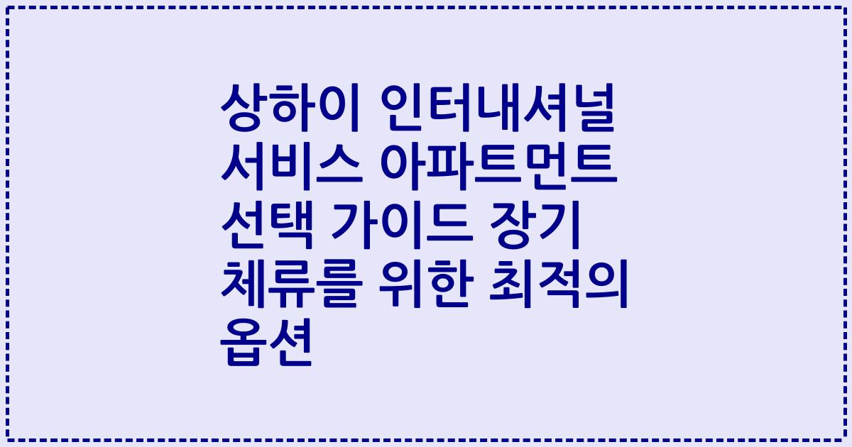 상하이 인터내셔널 서비스 아파트먼트 선택 가이드 장기 체류를 위한 최적의 옵션