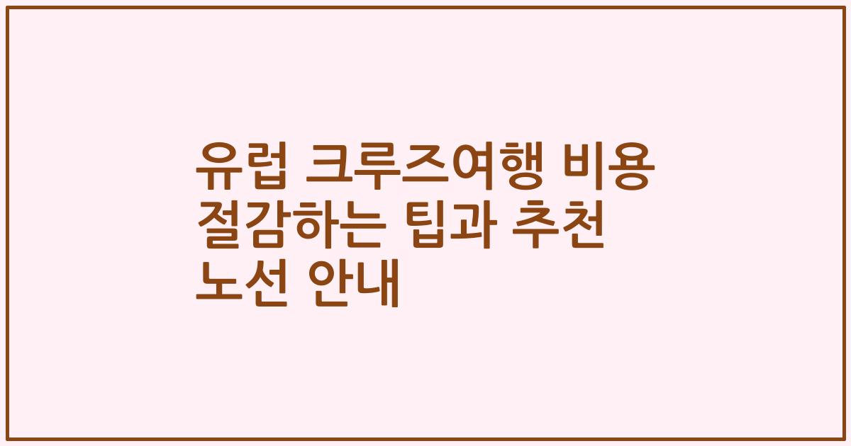 유럽 크루즈여행 비용 절감하는 팁과 추천 노선 안내
