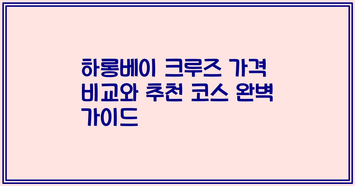하롱베이 크루즈 가격 비교와 추천 코스 완벽 가이드