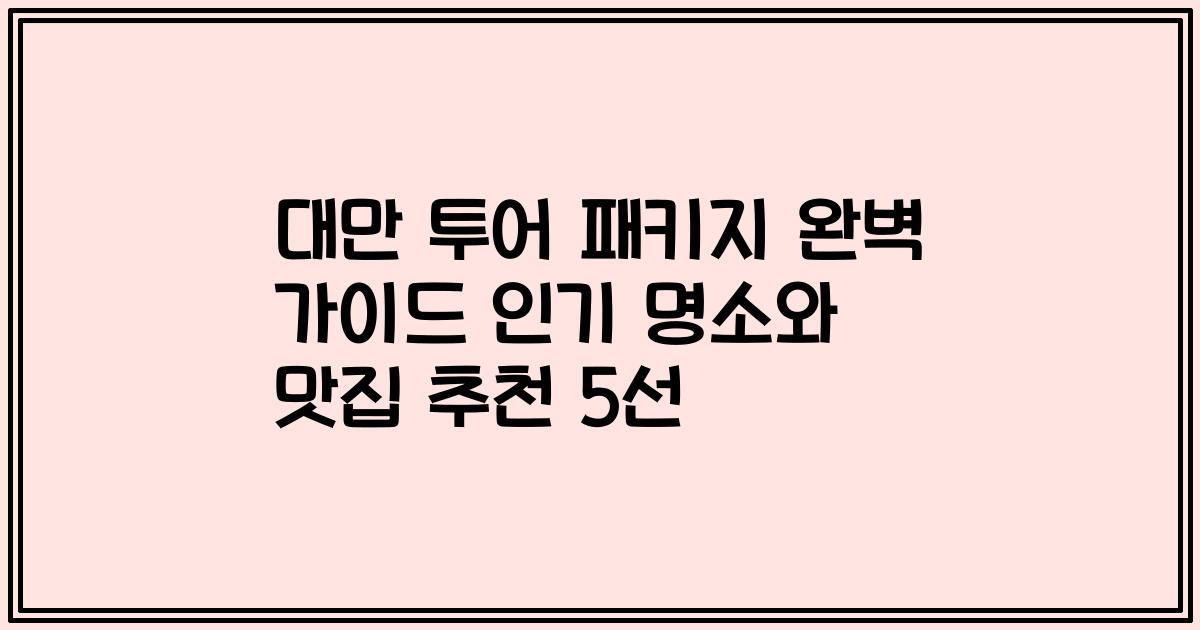 대만 투어 패키지 완벽 가이드 인기 명소와 맛집 추천 5선