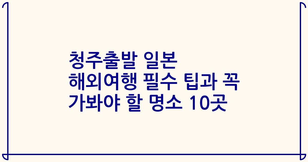 청주출발 일본 해외여행 필수 팁과 꼭 가봐야 할 명소 10곳