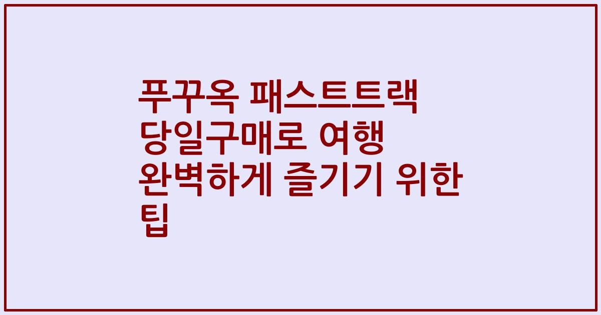 푸꾸옥 패스트트랙 당일구매로 여행 완벽하게 즐기기 위한 팁