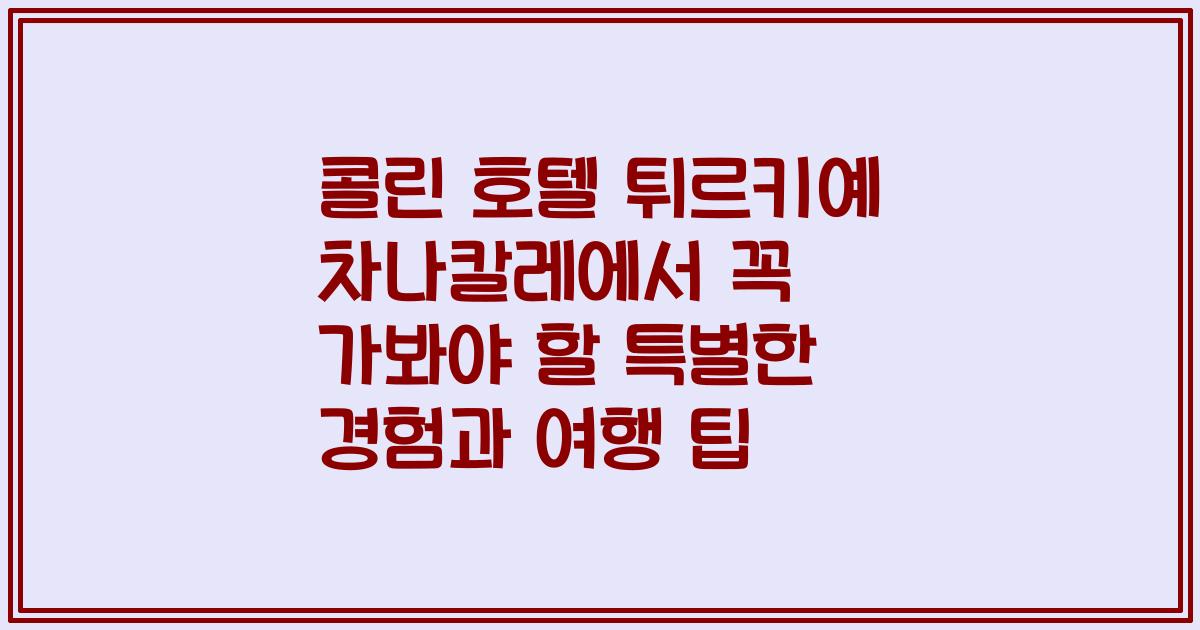 콜린 호텔 튀르키예 차나칼레에서 꼭 가봐야 할 특별한 경험과 여행 팁