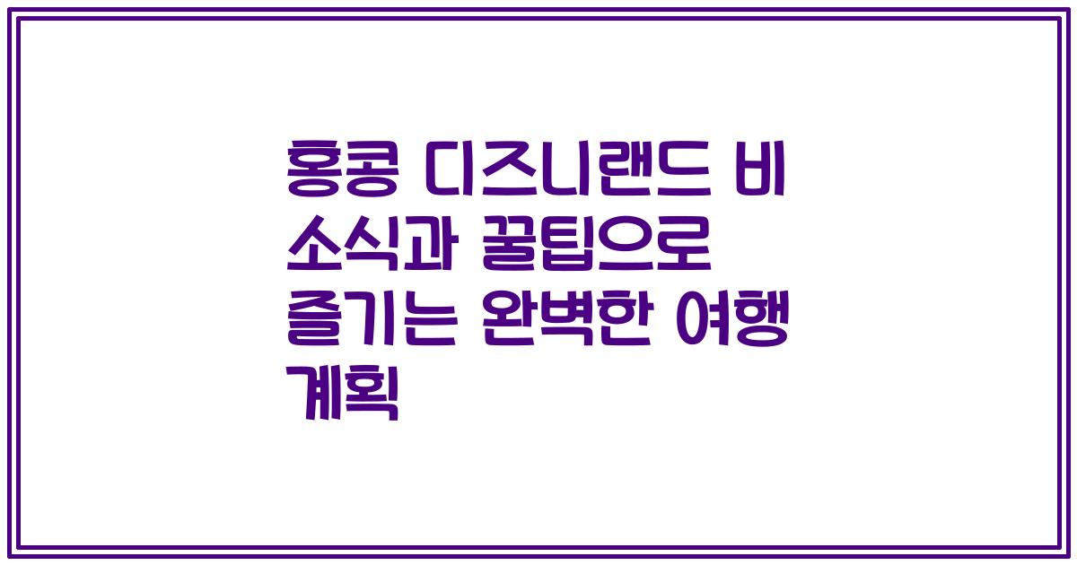 홍콩 디즈니랜드 비 소식과 꿀팁으로 즐기는 완벽한 여행 계획