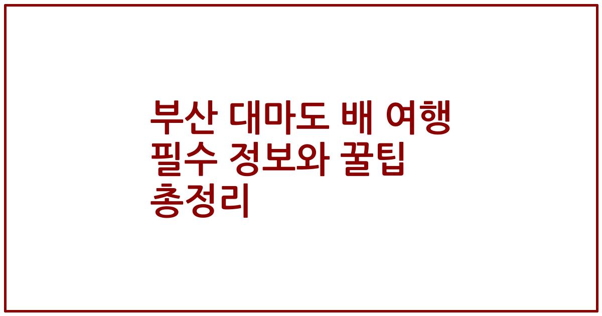 부산 대마도 배 여행 필수 정보와 꿀팁 총정리
