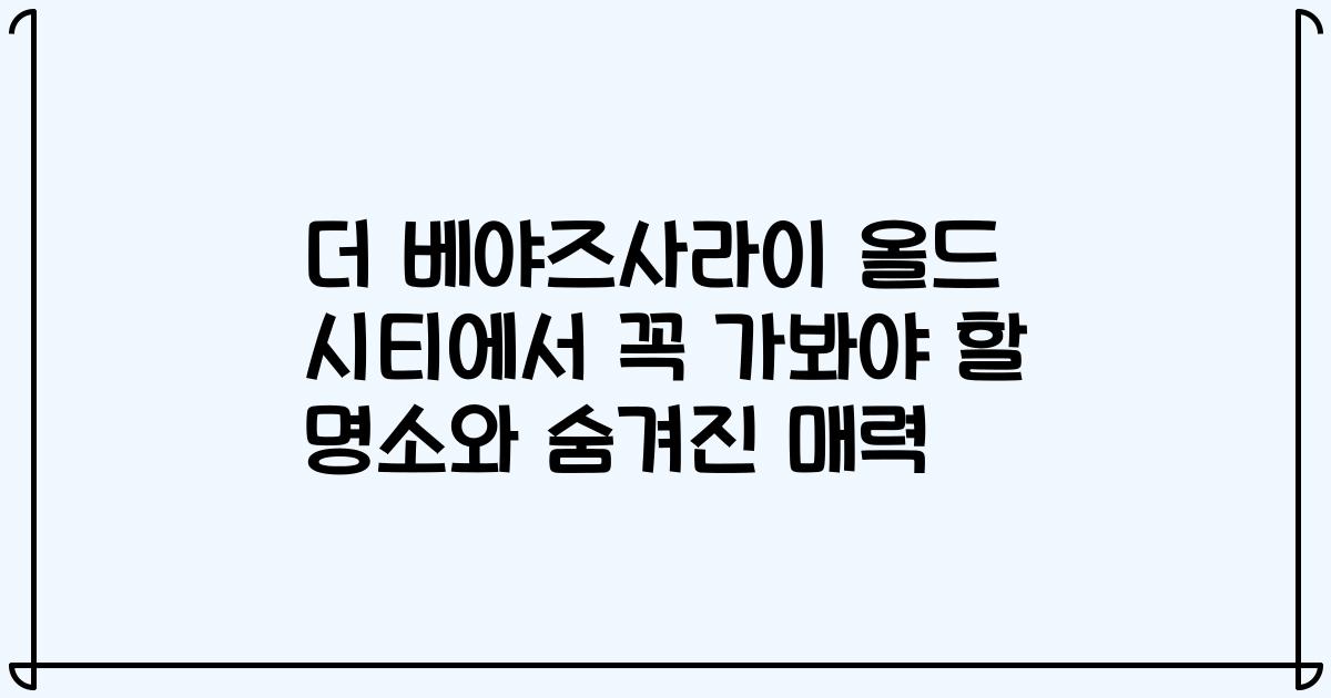 더 베야즈사라이 올드 시티에서 꼭 가봐야 할 명소와 숨겨진 매력