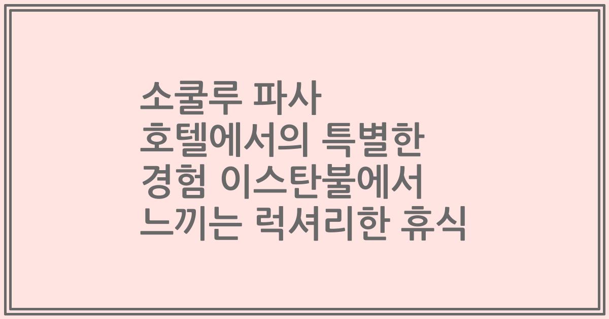 소쿨루 파사 호텔에서의 특별한 경험 이스탄불에서 느끼는 럭셔리한 휴식