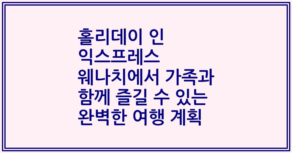 홀리데이 인 익스프레스 웨나치에서 가족과 함께 즐길 수 있는 완벽한 여행 계획