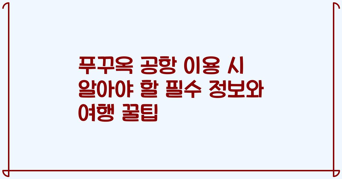 푸꾸옥 공항 이용 시 알아야 할 필수 정보와 여행 꿀팁