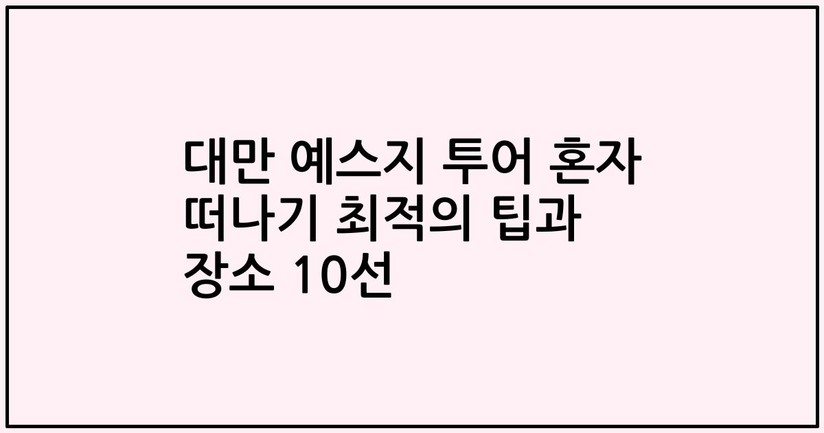 대만 예스지 투어 혼자 떠나기 최적의 팁과 장소 10선