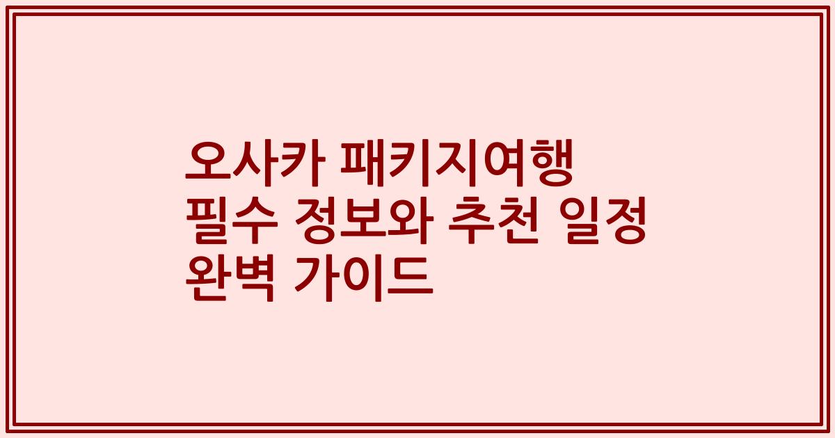 오사카 패키지여행 필수 정보와 추천 일정 완벽 가이드