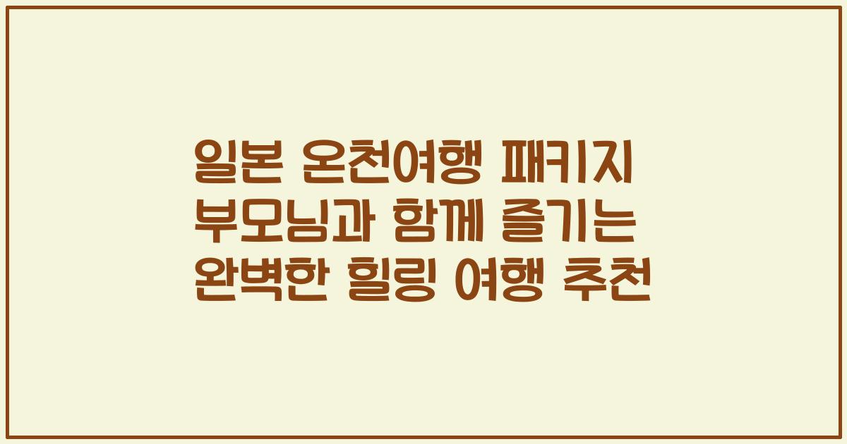 일본 온천여행 패키지 부모님과 함께 즐기는 완벽한 힐링 여행 추천