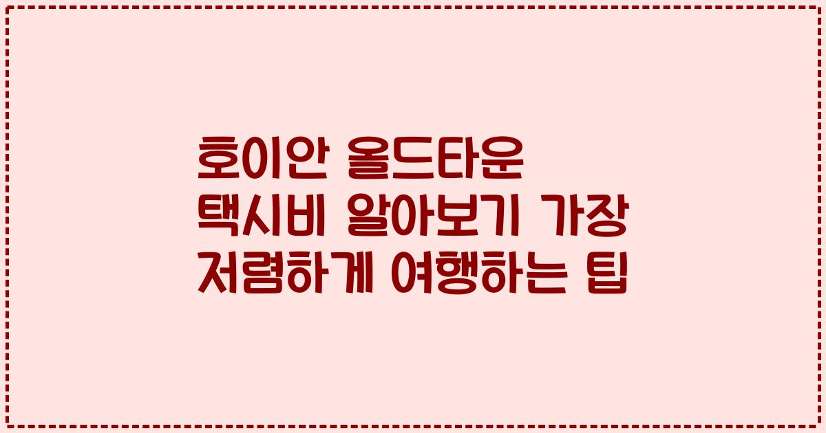 호이안 올드타운 택시비 알아보기 가장 저렴하게 여행하는 팁
