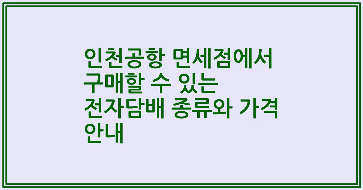 인천공항 면세점에서 구매할 수 있는 전자담배 종류와 가격 안내