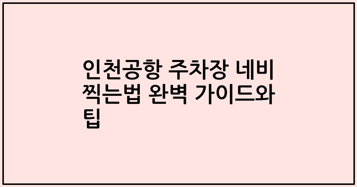 인천공항 주차장 네비 찍는법 완벽 가이드와 팁